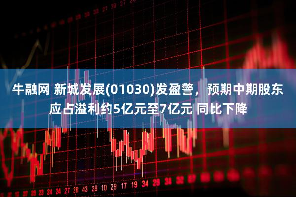 牛融网 新城发展(01030)发盈警，预期中期股东应占溢利约5亿元至7亿元 同比下降