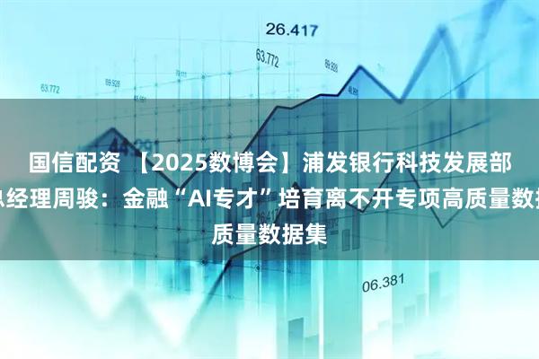 国信配资 【2025数博会】浦发银行科技发展部副总经理周骏：金融“AI专才”培育离不开专项高质量数据集
