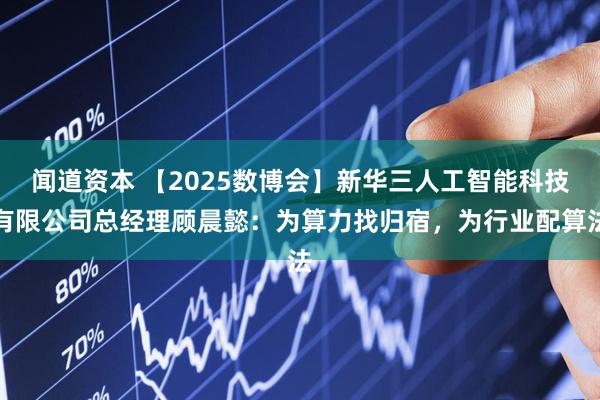 闻道资本 【2025数博会】新华三人工智能科技有限公司总经理顾晨懿：为算力找归宿，为行业配算法