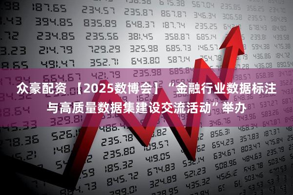 众豪配资 【2025数博会】“金融行业数据标注与高质量数据集建设交流活动”举办
