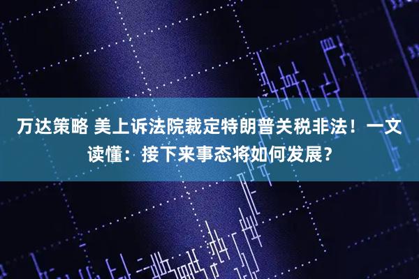 万达策略 美上诉法院裁定特朗普关税非法！一文读懂：接下来事态将如何发展？