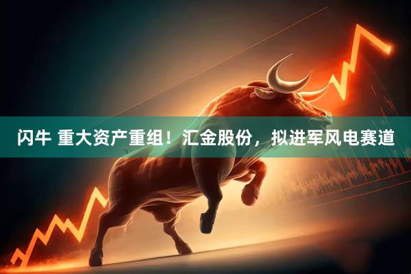 闪牛 重大资产重组！汇金股份，拟进军风电赛道
