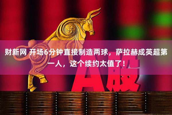 财新网 开场6分钟直接制造两球，萨拉赫成英超第一人，这个续约太值了！