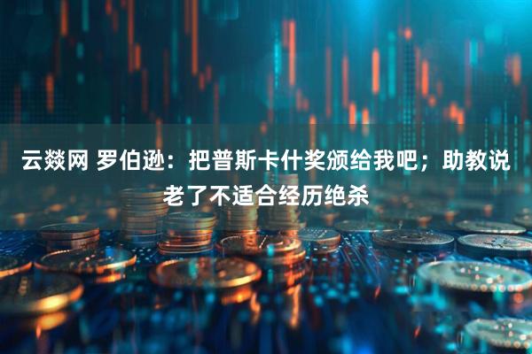 云燚网 罗伯逊：把普斯卡什奖颁给我吧；助教说老了不适合经历绝杀