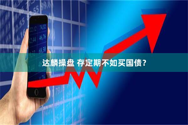 达麟操盘 存定期不如买国债？