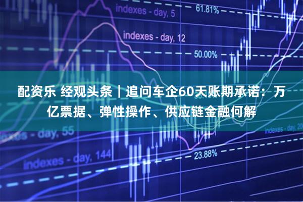 配资乐 经观头条｜追问车企60天账期承诺：万亿票据、弹性操作、供应链金融何解