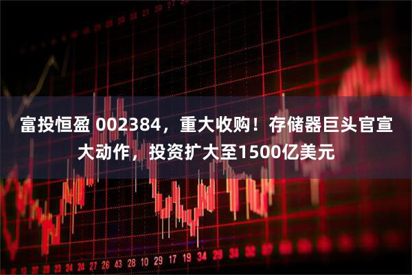 富投恒盈 002384，重大收购！存储器巨头官宣大动作，投资扩大至1500亿美元