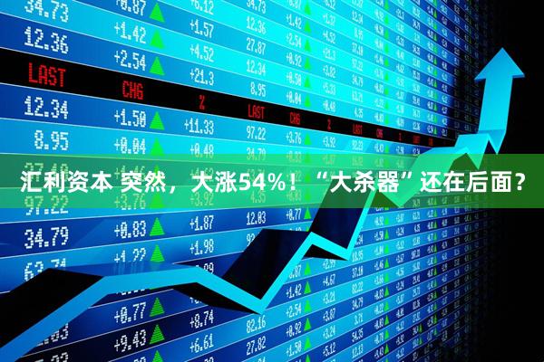 汇利资本 突然，大涨54%！“大杀器”还在后面？