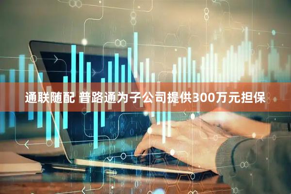 通联随配 普路通为子公司提供300万元担保
