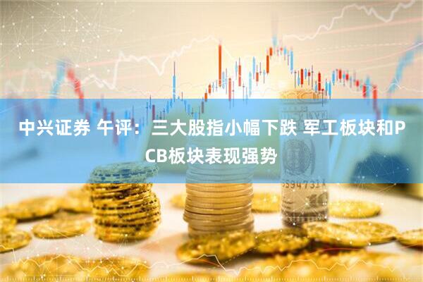 中兴证券 午评:三大股指小幅下跌 军工板块和PCB板块表现强势