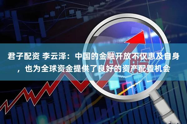 君子配资 李云泽:中国的金融开放不仅惠及自身,也为全球资金提供了良好的资产配置机会