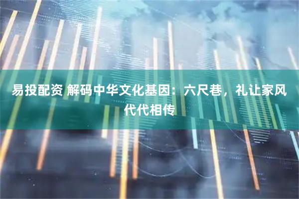 易投配资 解码中华文化基因：六尺巷，礼让家风代代相传