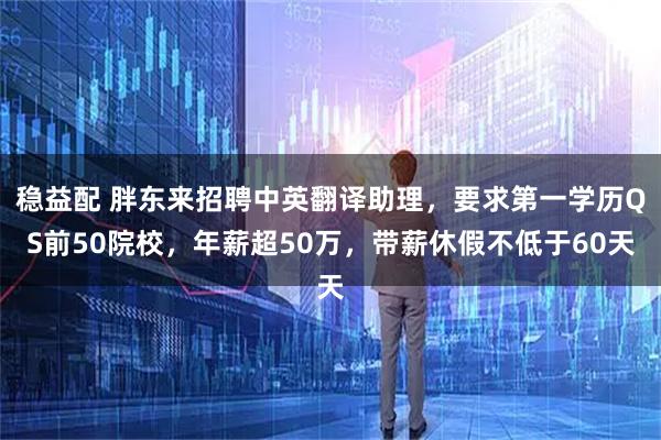 稳益配 胖东来招聘中英翻译助理，要求第一学历QS前50院校，年薪超50万，带薪休假不低于60天