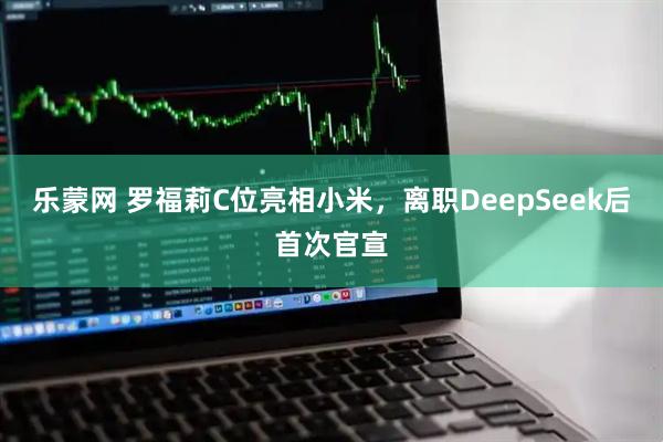 乐蒙网 罗福莉C位亮相小米，离职DeepSeek后首次官宣