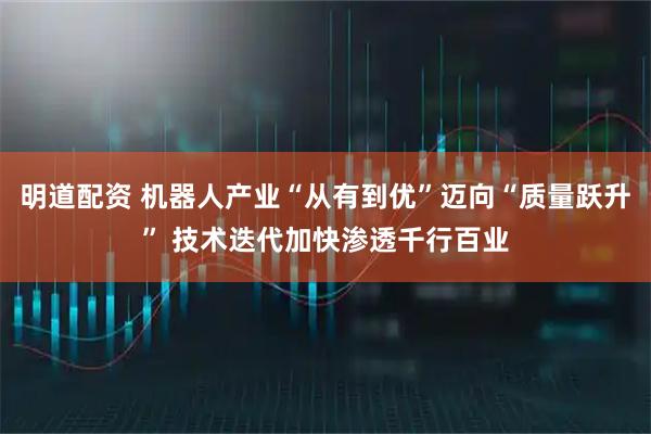 明道配资 机器人产业“从有到优”迈向“质量跃升” 技术迭代加快渗透千行百业