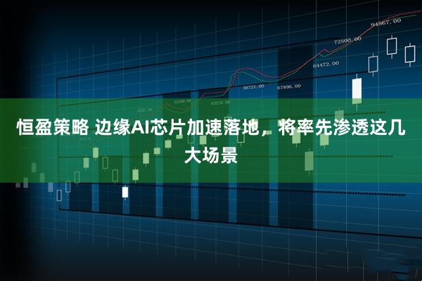 恒盈策略 边缘AI芯片加速落地，将率先渗透这几大场景