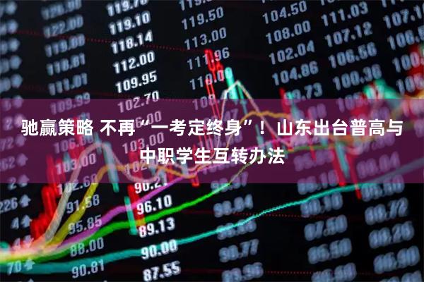 驰赢策略 不再“一考定终身”！山东出台普高与中职学生互转办法