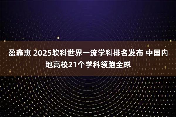 盈鑫惠 2025软科世界一流学科排名发布 中国内地高校21个学科领跑全球