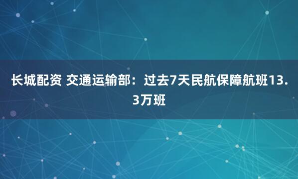 长城配资 交通运输部：过去7天民航保障航班13.3万班