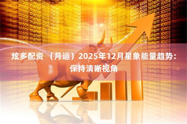 炫多配资 （月运）2025年12月星象能量趋势：保持清晰视角