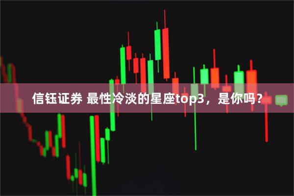 信钰证券 最性冷淡的星座top3，是你吗？