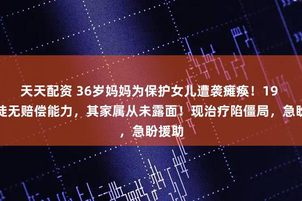 天天配资 36岁妈妈为保护女儿遭袭瘫痪！19 岁歹徒无赔偿能力，其家属从未露面！现治疗陷僵局，急盼援助