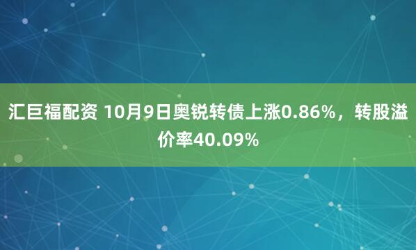 汇巨福配资 10月9日奥锐转债上涨0.86%，转股溢价率40.09%