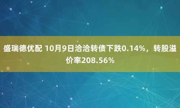 盛瑞德优配 10月9日洽洽转债下跌0.14%，转股溢价率208.56%
