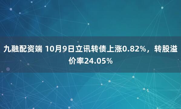 九融配资端 10月9日立讯转债上涨0.82%，转股溢价率24.05%
