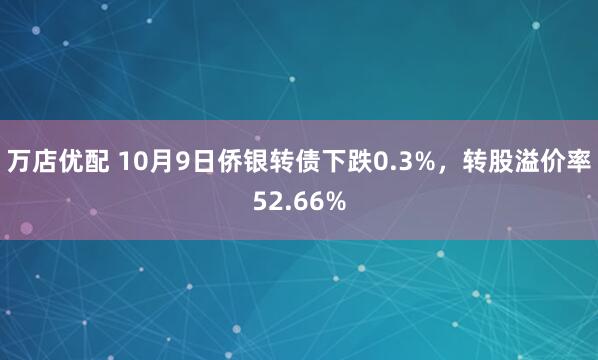 万店优配 10月9日侨银转债下跌0.3%，转股溢价率52.66%