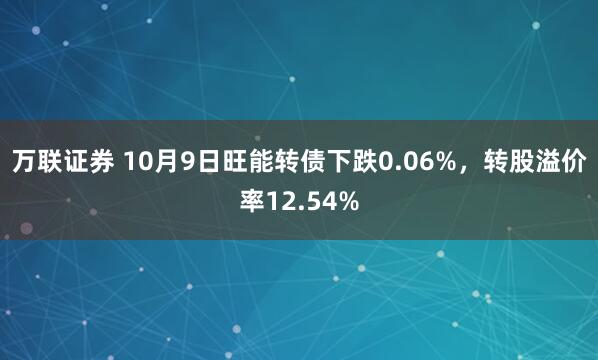 万联证券 10月9日旺能转债下跌0.06%，转股溢价率12.54%
