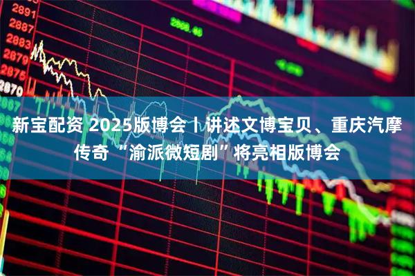 新宝配资 2025版博会丨讲述文博宝贝、重庆汽摩传奇 “渝派微短剧”将亮相版博会
