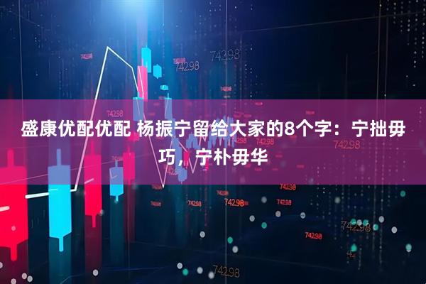 盛康优配优配 杨振宁留给大家的8个字：宁拙毋巧，宁朴毋华
