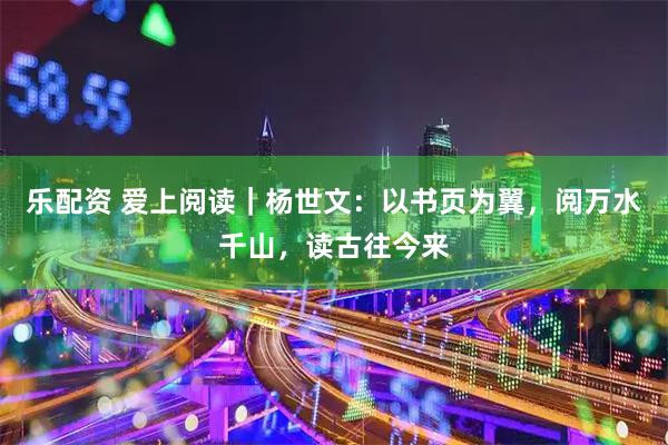 乐配资 爱上阅读｜杨世文：以书页为翼，阅万水千山，读古往今来
