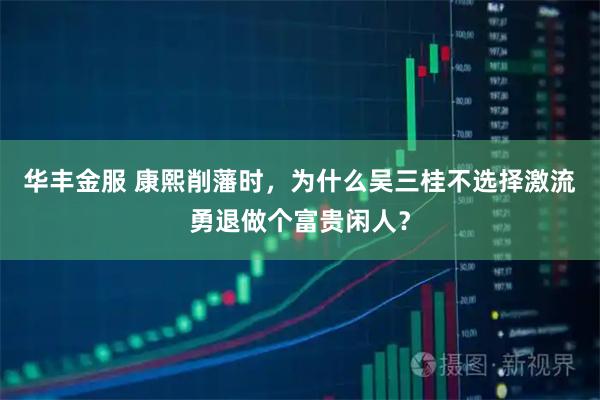 华丰金服 康熙削藩时，为什么吴三桂不选择激流勇退做个富贵闲人？