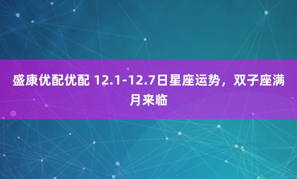 盛康优配优配 12.1-12.7日星座运势，双子座满月来临