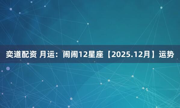 奕道配资 月运：闹闹12星座【2025.12月】运势