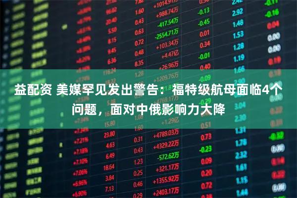 益配资 美媒罕见发出警告：福特级航母面临4个问题，面对中俄影响力大降