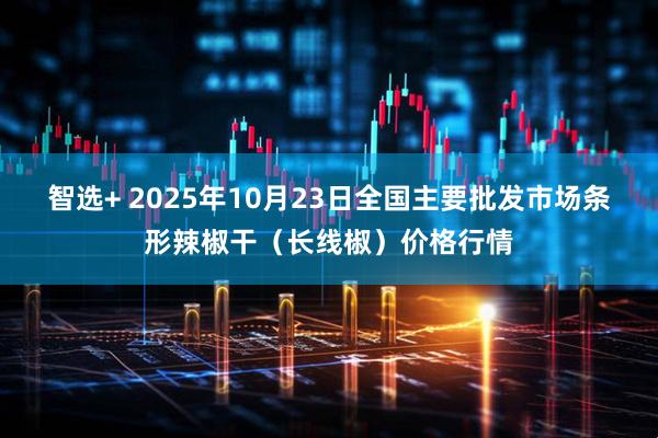 智选+ 2025年10月23日全国主要批发市场条形辣椒干（长线椒）价格行情