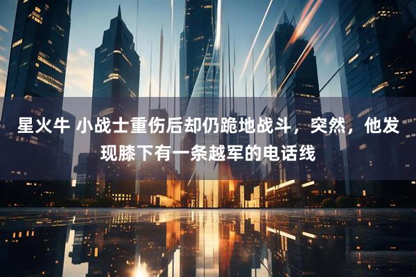 星火牛 小战士重伤后却仍跪地战斗，突然，他发现膝下有一条越军的电话线