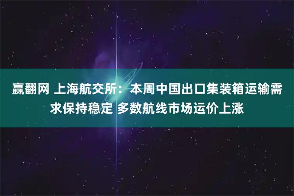 赢翻网 上海航交所：本周中国出口集装箱运输需求保持稳定 多数航线市场运价上涨