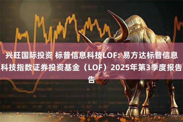 兴旺国际投资 标普信息科技LOF: 易方达标普信息科技指数证券投资基金（LOF）2025年第3季度报告