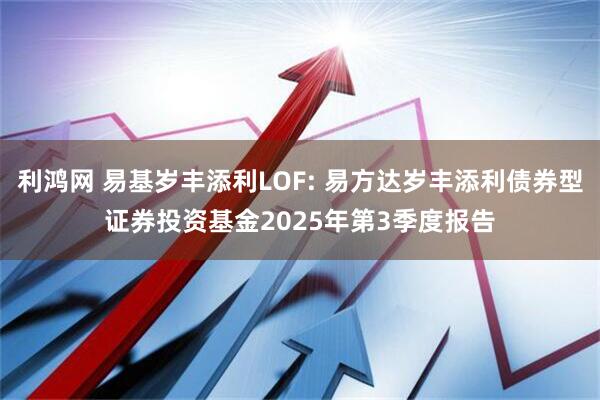利鸿网 易基岁丰添利LOF: 易方达岁丰添利债券型证券投资基金2025年第3季度报告
