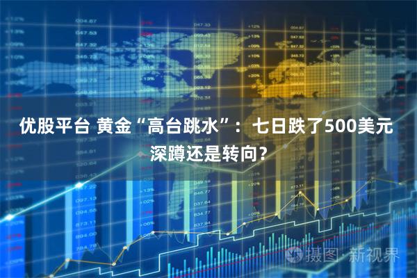 优股平台 黄金“高台跳水”：七日跌了500美元 深蹲还是转向？