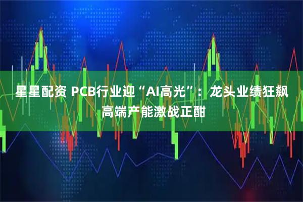 星星配资 PCB行业迎“AI高光”：龙头业绩狂飙 高端产能激战正酣