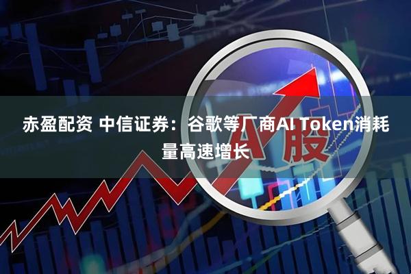 赤盈配资 中信证券：谷歌等厂商AI Token消耗量高速增长
