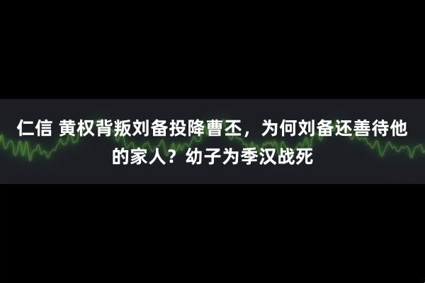 仁信 黄权背叛刘备投降曹丕,为何刘备还善待他的家人?幼子为季汉战死