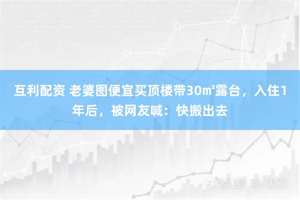互利配资 老婆图便宜买顶楼带30㎡露台，入住1年后，被网友喊：快搬出去