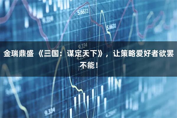 金瑞鼎盛 《三国：谋定天下》，让策略爱好者欲罢不能！