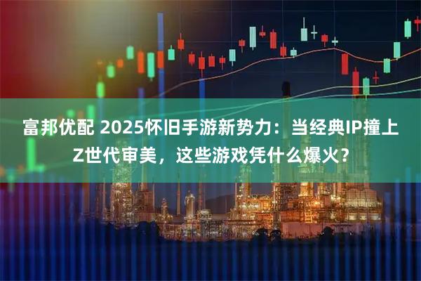 富邦优配 2025怀旧手游新势力:当经典IP撞上Z世代审美,这些游戏凭什么爆火?